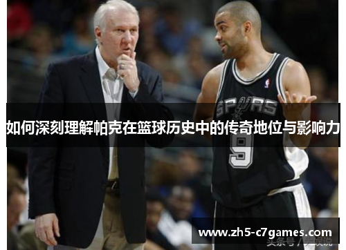 如何深刻理解帕克在篮球历史中的传奇地位与影响力