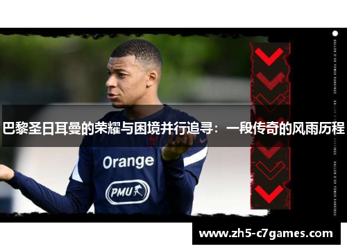 巴黎圣日耳曼的荣耀与困境并行追寻：一段传奇的风雨历程